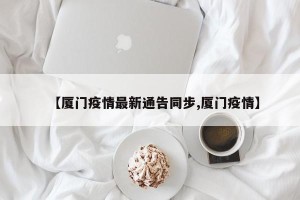 【厦门疫情最新通告同步,厦门疫情】