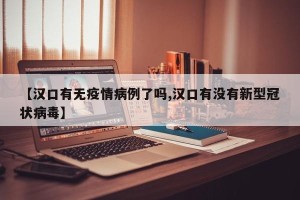 【汉口有无疫情病例了吗,汉口有没有新型冠状病毒】