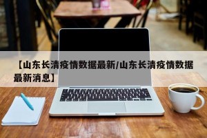 【山东长清疫情数据最新/山东长清疫情数据最新消息】
