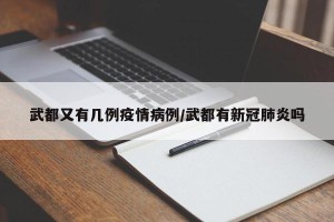 武都又有几例疫情病例/武都有新冠肺炎吗