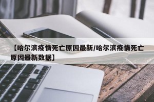 【哈尔滨疫情死亡原因最新/哈尔滨疫情死亡原因最新数据】
