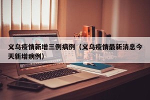 义乌疫情新增三例病例（义乌疫情最新消息今天新增病例）