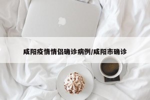 咸阳疫情情侣确诊病例/咸阳市确诊