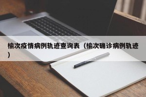 榆次疫情病例轨迹查询表（榆次确诊病例轨迹）