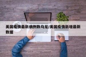 美国疫情最新病例数乌龙/美国疫情新增最新数据