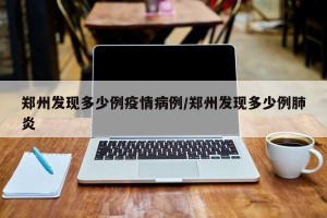 郑州发现多少例疫情病例/郑州发现多少例肺炎