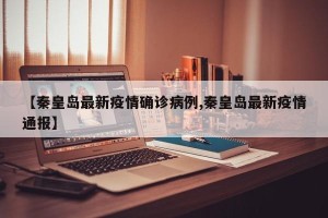 【秦皇岛最新疫情确诊病例,秦皇岛最新疫情通报】