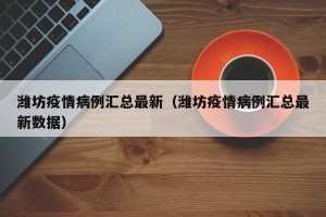 潍坊疫情病例汇总最新（潍坊疫情病例汇总最新数据）