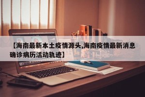 【海南最新本土疫情源头,海南疫情最新消息确诊病历活动轨迹】