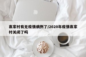 袁家村有无疫情病例了/2020年疫情袁家村关闭了吗