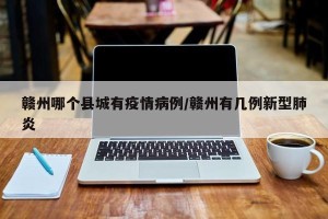 赣州哪个县城有疫情病例/赣州有几例新型肺炎