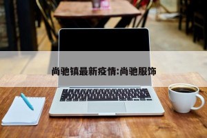 尚驰镇最新疫情:尚驰服饰