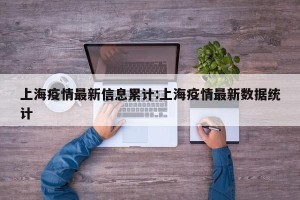 上海疫情最新信息累计:上海疫情最新数据统计
