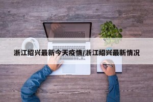 浙江绍兴最新今天疫情/浙江绍兴最新情况