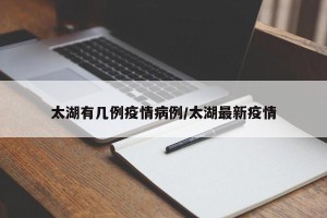 太湖有几例疫情病例/太湖最新疫情