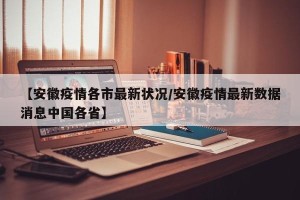 【安徽疫情各市最新状况/安徽疫情最新数据消息中国各省】