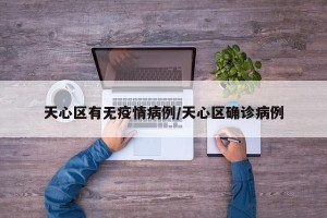 天心区有无疫情病例/天心区确诊病例