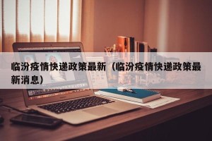 临汾疫情快递政策最新（临汾疫情快递政策最新消息）