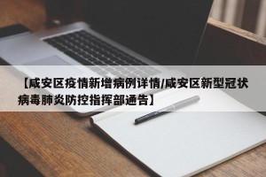 【咸安区疫情新增病例详情/咸安区新型冠状病毒肺炎防控指挥部通告】