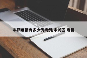 丰润疫情有多少例病例/丰润区 疫情