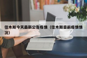 佳木斯今天最新公告疫情（佳木斯目前疫情情况）