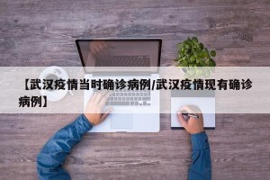 【武汉疫情当时确诊病例/武汉疫情现有确诊病例】