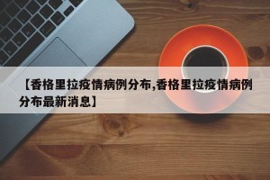 【香格里拉疫情病例分布,香格里拉疫情病例分布最新消息】