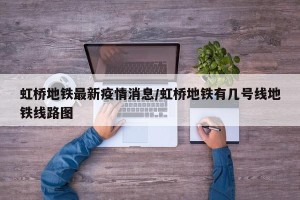虹桥地铁最新疫情消息/虹桥地铁有几号线地铁线路图