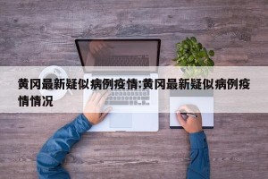 黄冈最新疑似病例疫情:黄冈最新疑似病例疫情情况