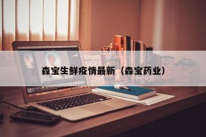 森宝生鲜疫情最新（森宝药业）