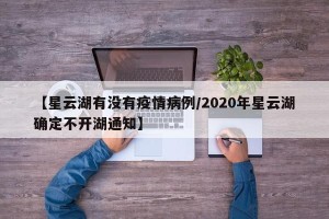 【星云湖有没有疫情病例/2020年星云湖确定不开湖通知】