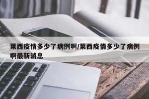 莱西疫情多少了病例啊/莱西疫情多少了病例啊最新消息