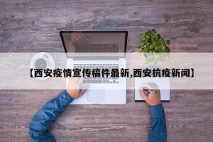 【西安疫情宣传稿件最新,西安抗疫新闻】