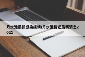 丹水池最新感染疫情/丹水池拆迁最新消息2021