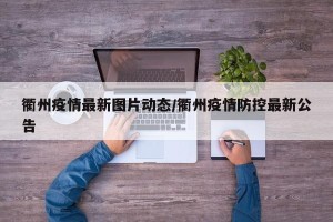衢州疫情最新图片动态/衢州疫情防控最新公告