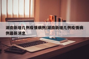 湖南新增几例疫情病例/湖南新增几例疫情病例最新消息