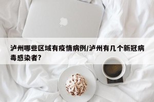 泸州哪些区域有疫情病例/泸州有几个新冠病毒感染者?