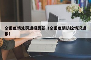 全国疫情处罚通报最新（全国疫情防控情况通报）