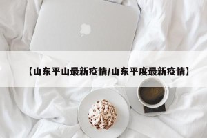 【山东平山最新疫情/山东平度最新疫情】