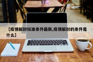 【疫情解封标准条件最新,疫情解封的条件是什么】