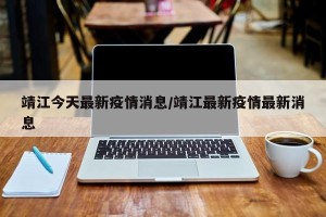 靖江今天最新疫情消息/靖江最新疫情最新消息