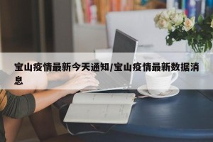 宝山疫情最新今天通知/宝山疫情最新数据消息