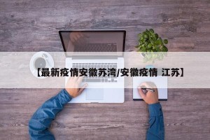 【最新疫情安徽苏湾/安徽疫情 江苏】