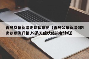 青岛疫情新增无症状病例（青岛公布新增6例确诊病例详情,均系无症状感染者转归）