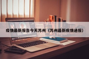 疫情最新报告今天苏州（苏州最新疾情通报）