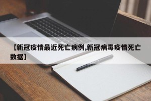 【新冠疫情最近死亡病例,新冠病毒疫情死亡数据】