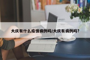 大庆有什么疫情病例吗/大庆有病例吗?