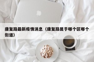 康复路最新疫情消息（康复路属于哪个区哪个街道）
