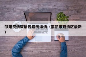 邵阳疫情双清区病例详情（邵阳市双清区最新）