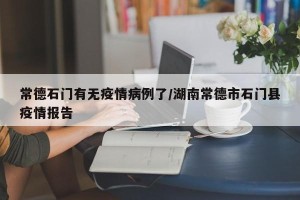 常德石门有无疫情病例了/湖南常德市石门县疫情报告